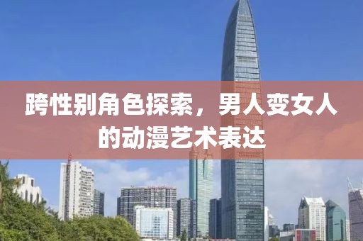 跨性別角色探索，男人變女人的動(dòng)漫藝術(shù)表達(dá)