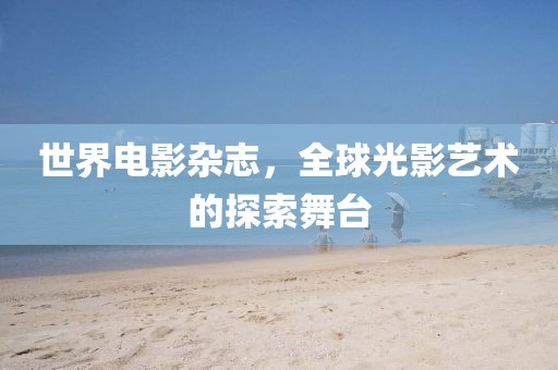 世界電影雜志，全球光影藝術(shù)的探索舞臺