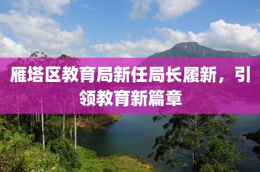 雁塔區(qū)教育局新任局長履新，引領(lǐng)教育新篇章