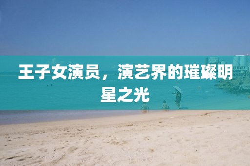 王子女演員，演藝界的璀璨明星之光