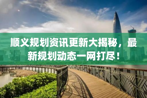 順義規(guī)劃資訊更新大揭秘，最新規(guī)劃動態(tài)一網(wǎng)打盡！