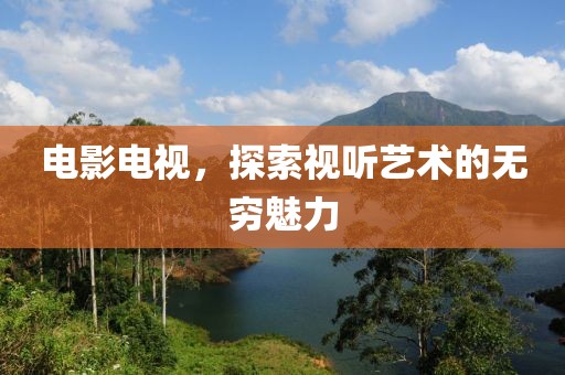 電影電視，探索視聽藝術(shù)的無窮魅力
