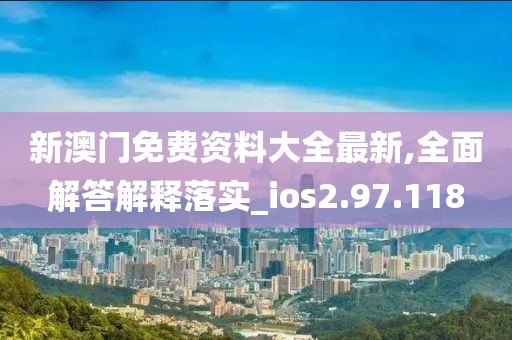 新澳門免費資料大全最新,全面解答解釋落實_ios2.97.118