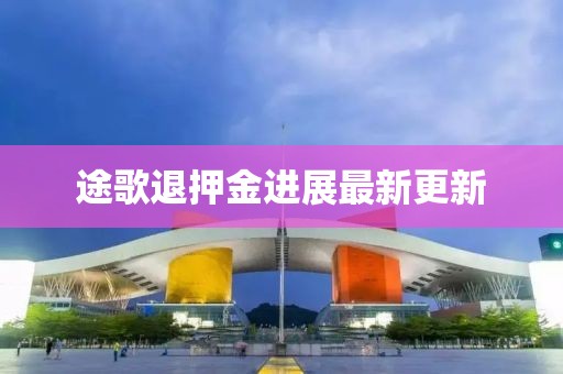途歌退押金進(jìn)展最新更新