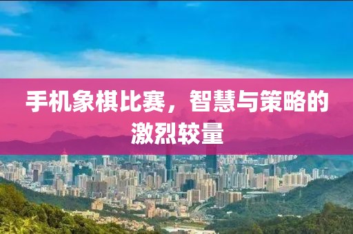 手機象棋比賽，智慧與策略的激烈較量