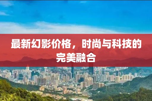 最新幻影價(jià)格，時(shí)尚與科技的完美融合
