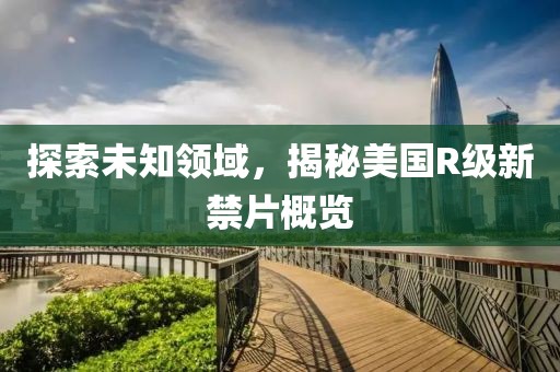 探索未知領(lǐng)域，揭秘美國R級新禁片概覽