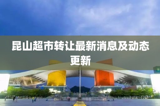 昆山超市轉(zhuǎn)讓最新消息及動(dòng)態(tài)更新