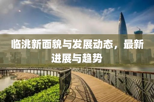 臨洮新面貌與發(fā)展動(dòng)態(tài)，最新進(jìn)展與趨勢(shì)