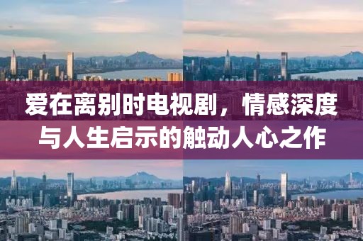 愛在離別時(shí)電視劇，情感深度與人生啟示的觸動人心之作