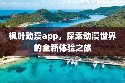 楓葉動漫app，探索動漫世界的全新體驗之旅