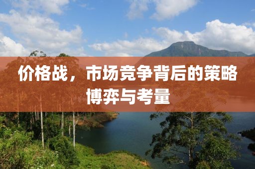 價(jià)格戰(zhàn)，市場競爭背后的策略博弈與考量