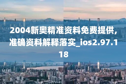 2004新奧精準資料免費提供,準確資料解釋落實_ios2.97.118