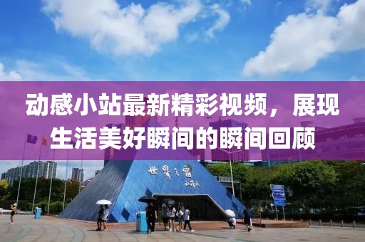 動(dòng)感小站最新精彩視頻，展現(xiàn)生活美好瞬間的瞬間回顧
