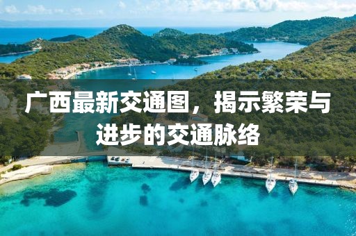 廣西最新交通圖，揭示繁榮與進(jìn)步的交通脈絡(luò)