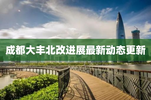成都大豐北改進(jìn)展最新動(dòng)態(tài)更新
