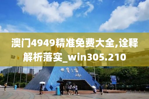 澳門4949精準免費大全,詮釋解析落實_win305.210