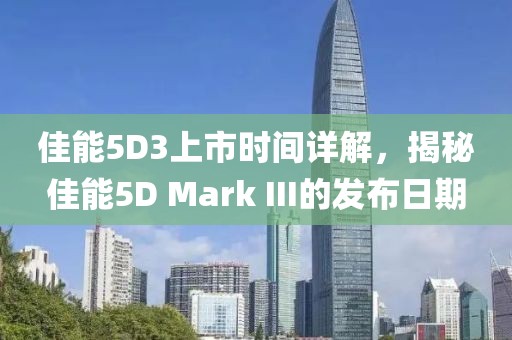 佳能5D3上市時間詳解，揭秘佳能5D Mark III的發(fā)布日期