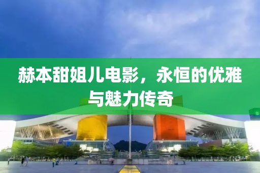赫本甜姐兒電影，永恒的優(yōu)雅與魅力傳奇