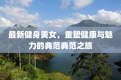 最新健身美女，重塑健康與魅力的典范典范之旅