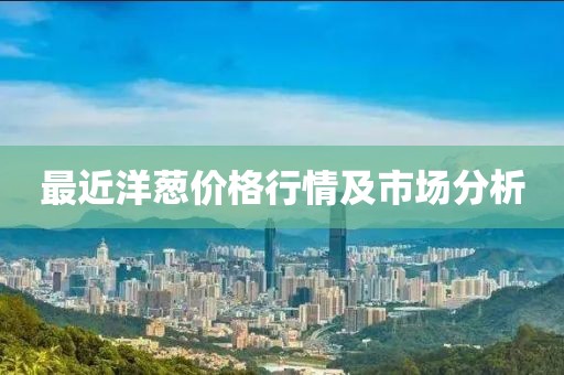 最近洋蔥價格行情及市場分析