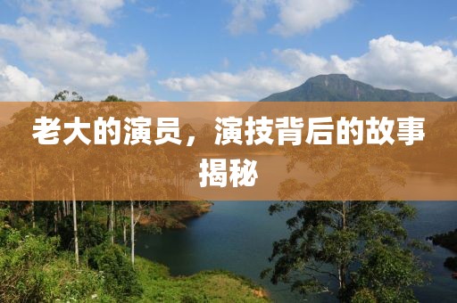 老大的演員，演技背后的故事揭秘