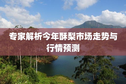 專家解析今年酥梨市場走勢與行情預測