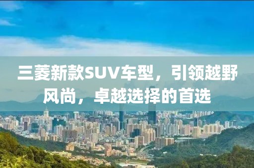 三菱新款SUV車型，引領越野風尚，卓越選擇的首選