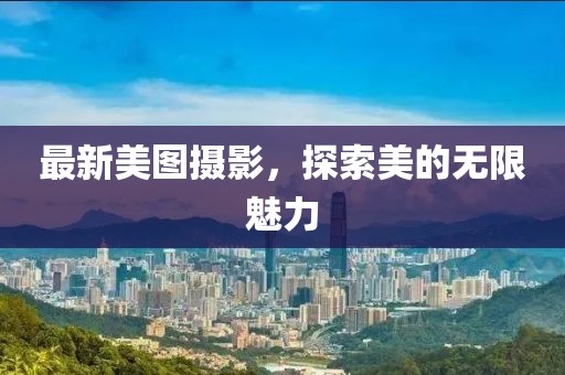 最新美圖攝影，探索美的無限魅力