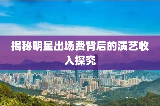 揭秘明星出場費背后的演藝收入探究