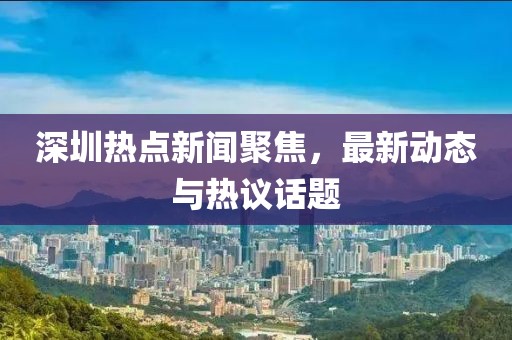 深圳熱點(diǎn)新聞聚焦，最新動(dòng)態(tài)與熱議話題