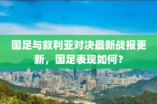 國(guó)足與敘利亞對(duì)決最新戰(zhàn)報(bào)更新，國(guó)足表現(xiàn)如何？