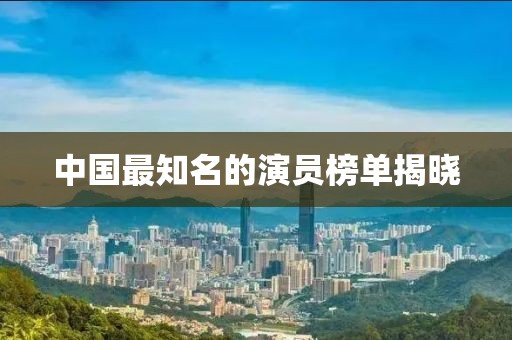 中國最知名的演員榜單揭曉