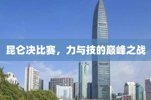 昆侖決比賽，力與技的巔峰之戰(zhàn)