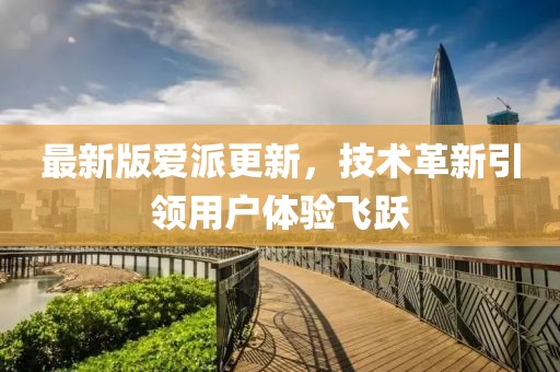最新版愛派更新，技術(shù)革新引領(lǐng)用戶體驗(yàn)飛躍