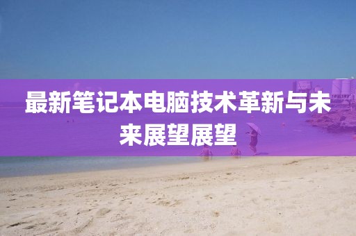 最新筆記本電腦技術(shù)革新與未來展望展望