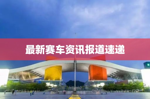 最新賽車資訊報道速遞