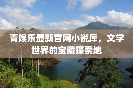 青娛樂最新官網(wǎng)小說庫，文學(xué)世界的寶藏探索地