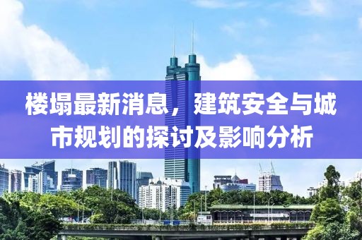 樓塌最新消息，建筑安全與城市規(guī)劃的探討及影響分析