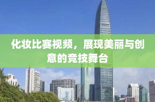 化妝比賽視頻，展現(xiàn)美麗與創(chuàng)意的競技舞臺