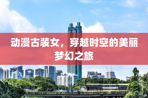 動(dòng)漫古裝女，穿越時(shí)空的美麗夢(mèng)幻之旅