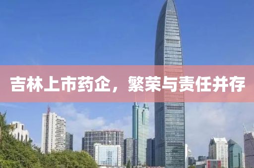 吉林上市藥企，繁榮與責(zé)任并存