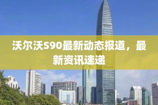 沃爾沃S90最新動態(tài)報道，最新資訊速遞