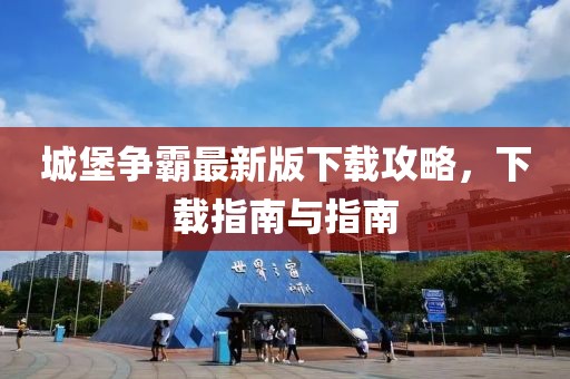 城堡爭霸最新版下載攻略，下載指南與指南