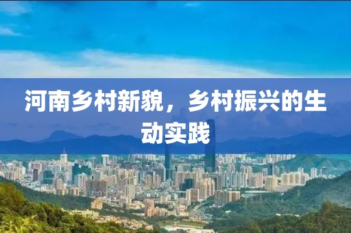 河南鄉(xiāng)村新貌，鄉(xiāng)村振興的生動(dòng)實(shí)踐