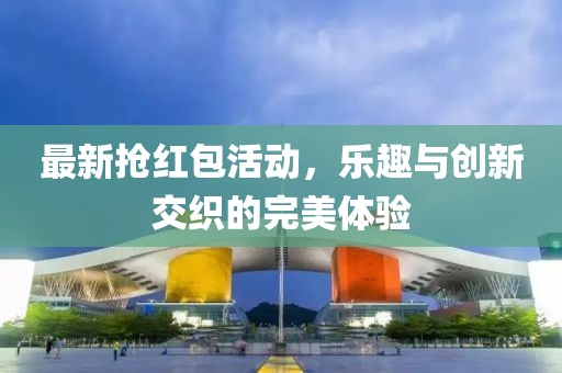 最新?lián)尲t包活動，樂趣與創(chuàng)新交織的完美體驗