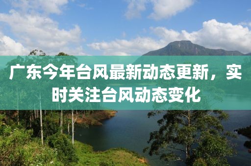廣東今年臺(tái)風(fēng)最新動(dòng)態(tài)更新，實(shí)時(shí)關(guān)注臺(tái)風(fēng)動(dòng)態(tài)變化