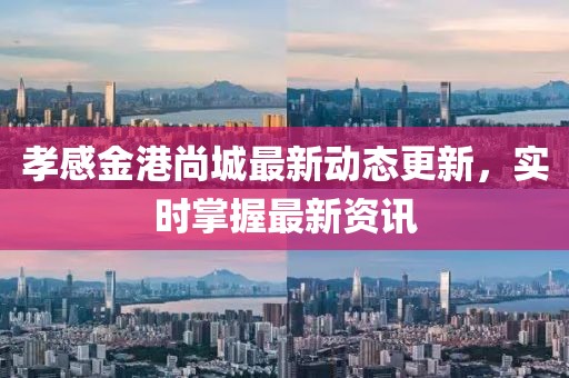 孝感金港尚城最新動態(tài)更新，實時掌握最新資訊