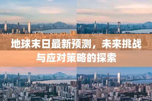 地球末日最新預(yù)測，未來挑戰(zhàn)與應(yīng)對策略的探索