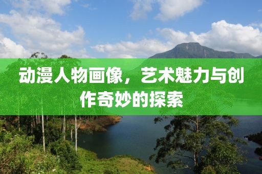 動(dòng)漫人物畫像，藝術(shù)魅力與創(chuàng)作奇妙的探索